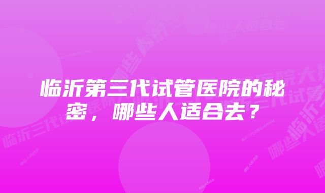 临沂第三代试管医院的秘密，哪些人适合去？