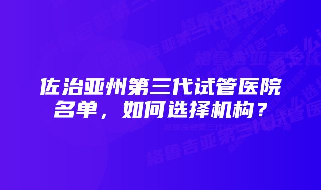 佐治亚州第三代试管医院名单，如何选择机构？