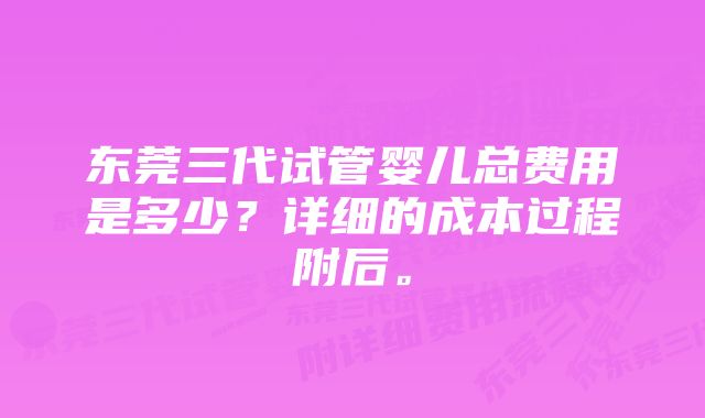 东莞三代试管婴儿总费用是多少？详细的成本过程附后。