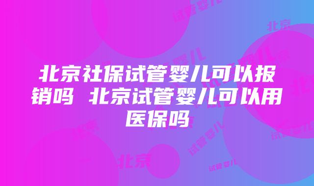 北京社保试管婴儿可以报销吗 北京试管婴儿可以用医保吗