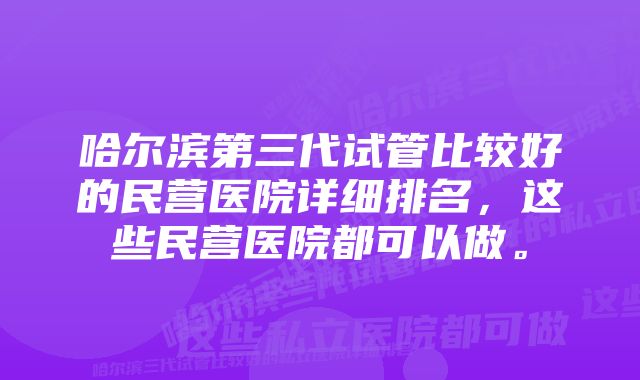 哈尔滨第三代试管比较好的民营医院详细排名，这些民营医院都可以做。