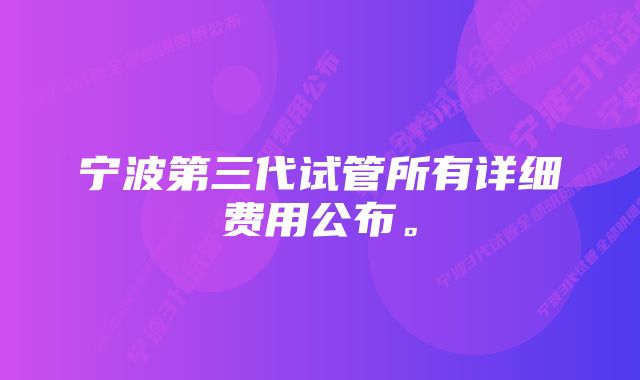 宁波第三代试管所有详细费用公布。