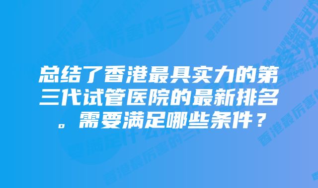 总结了香港最具实力的第三代试管医院的最新排名。需要满足哪些条件？