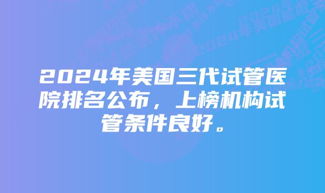 2024年美国三代试管医院排名公布，上榜机构试管条件良好。