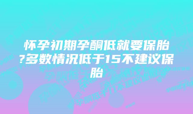 怀孕初期孕酮低就要保胎?多数情况低于15不建议保胎