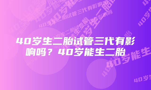 40岁生二胎试管三代有影响吗？40岁能生二胎