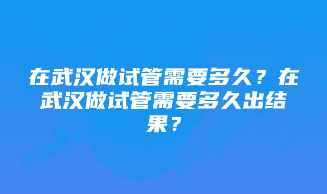 在武汉做试管需要多久？在武汉做试管需要多久出结果？