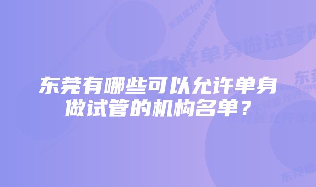 东莞有哪些可以允许单身做试管的机构名单？