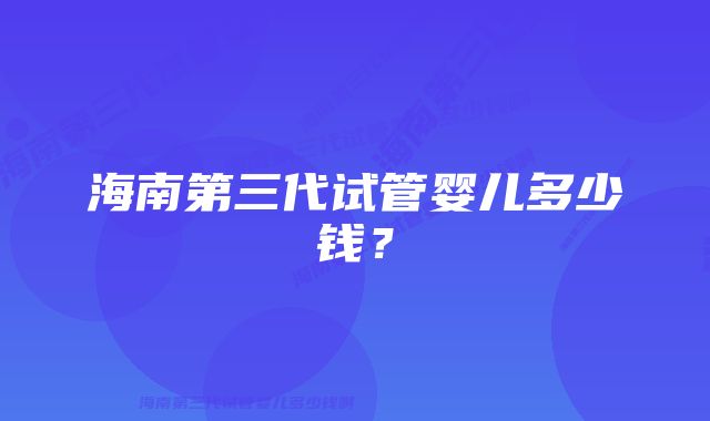 海南第三代试管婴儿多少钱？