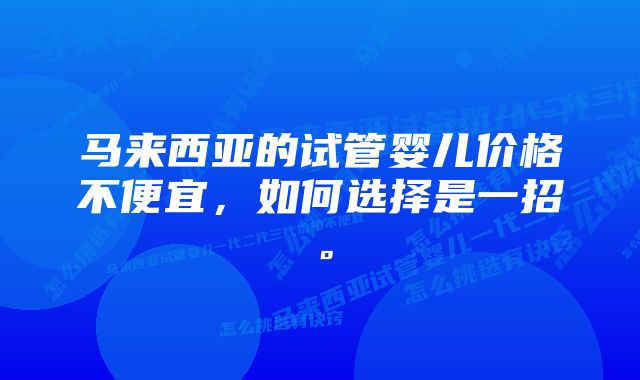 马来西亚的试管婴儿价格不便宜，如何选择是一招。