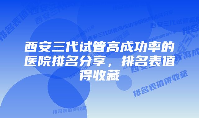 西安三代试管高成功率的医院排名分享，排名表值得收藏