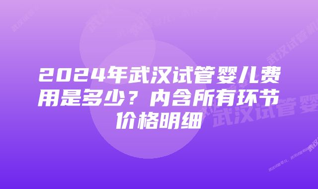 2024年武汉试管婴儿费用是多少？内含所有环节价格明细