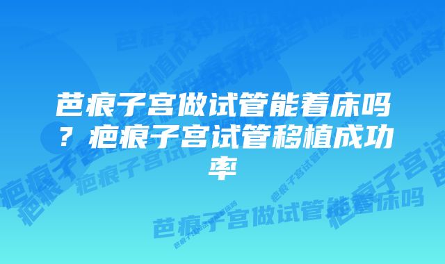 芭痕子宫做试管能着床吗？疤痕子宫试管移植成功率