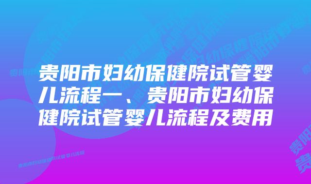 贵阳市妇幼保健院试管婴儿流程一、贵阳市妇幼保健院试管婴儿流程及费用