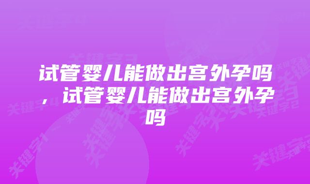 试管婴儿能做出宫外孕吗，试管婴儿能做出宫外孕吗