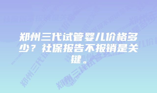 郑州三代试管婴儿价格多少？社保报告不报销是关键。