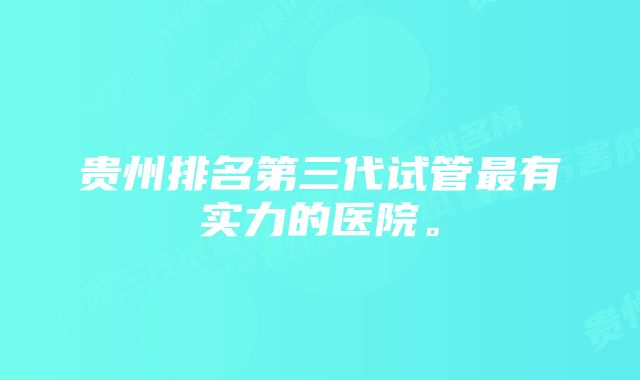 贵州排名第三代试管最有实力的医院。