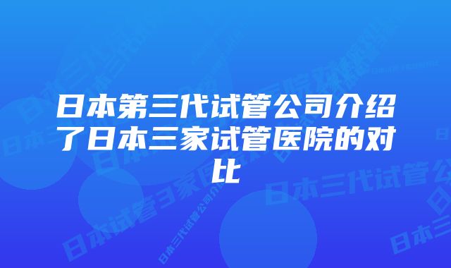 日本第三代试管公司介绍了日本三家试管医院的对比