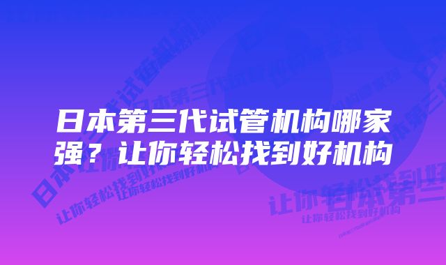 日本第三代试管机构哪家强？让你轻松找到好机构