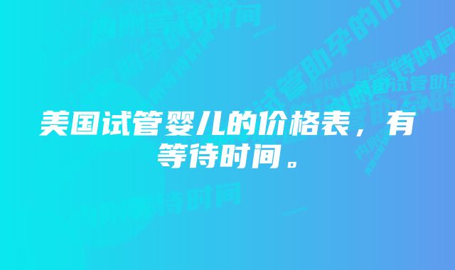 美国试管婴儿的价格表，有等待时间。