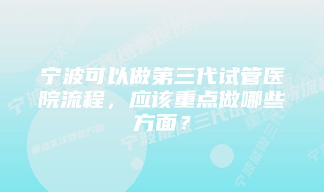 宁波可以做第三代试管医院流程，应该重点做哪些方面？