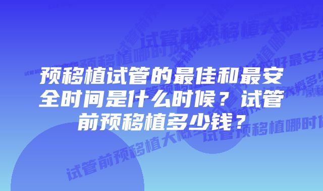 预移植试管的最佳和最安全时间是什么时候？试管前预移植多少钱？