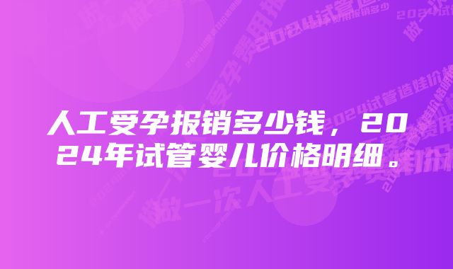 人工受孕报销多少钱，2024年试管婴儿价格明细。