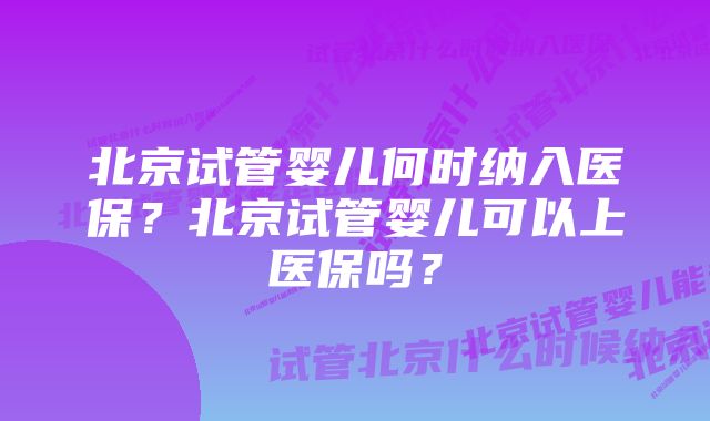 北京试管婴儿何时纳入医保？北京试管婴儿可以上医保吗？