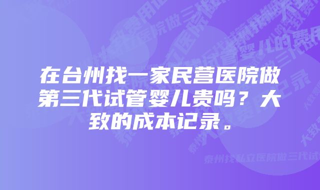 在台州找一家民营医院做第三代试管婴儿贵吗？大致的成本记录。