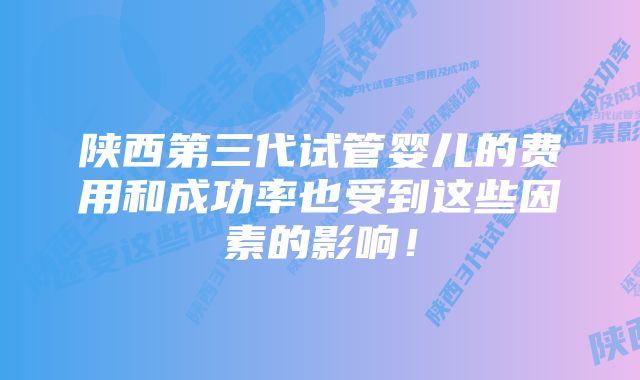 陕西第三代试管婴儿的费用和成功率也受到这些因素的影响！