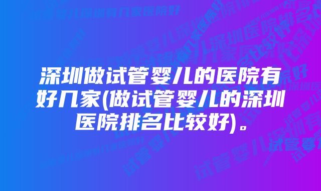 深圳做试管婴儿的医院有好几家(做试管婴儿的深圳医院排名比较好)。