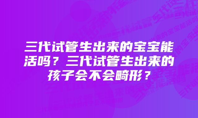 三代试管生出来的宝宝能活吗？三代试管生出来的孩子会不会畸形？