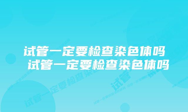 试管一定要检查染色体吗 试管一定要检查染色体吗