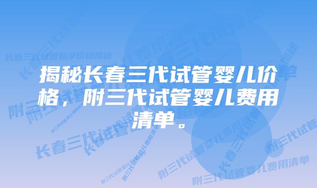 揭秘长春三代试管婴儿价格，附三代试管婴儿费用清单。