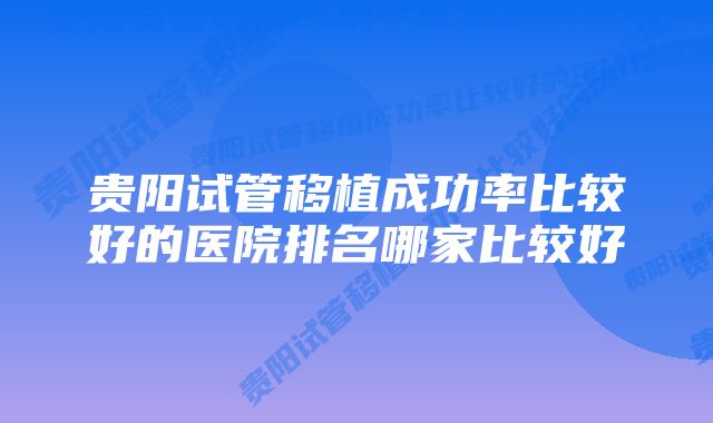 贵阳试管移植成功率比较好的医院排名哪家比较好