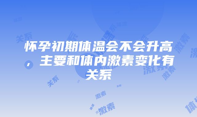 怀孕初期体温会不会升高，主要和体内激素变化有关系