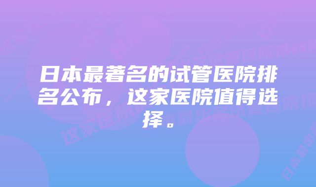 日本最著名的试管医院排名公布，这家医院值得选择。