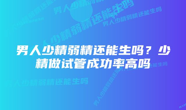 男人少精弱精还能生吗？少精做试管成功率高吗