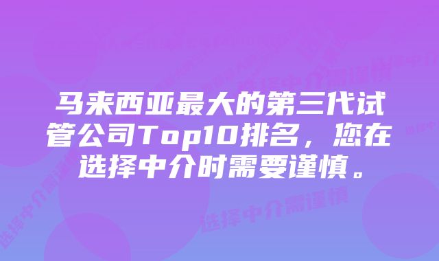 马来西亚最大的第三代试管公司Top10排名，您在选择中介时需要谨慎。