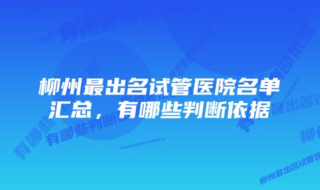 柳州最出名试管医院名单汇总，有哪些判断依据