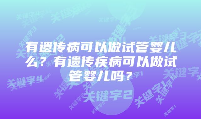 有遗传病可以做试管婴儿么？有遗传疾病可以做试管婴儿吗？