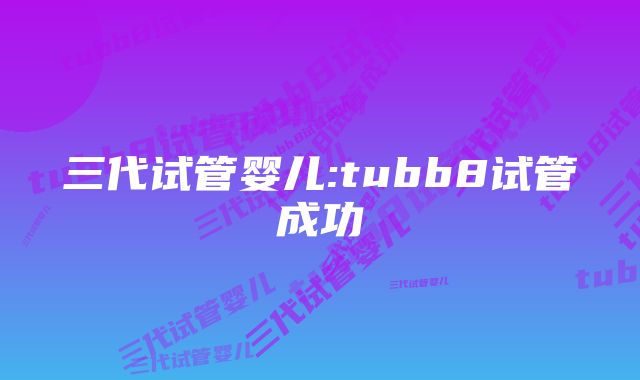 三代试管婴儿:tubb8试管成功