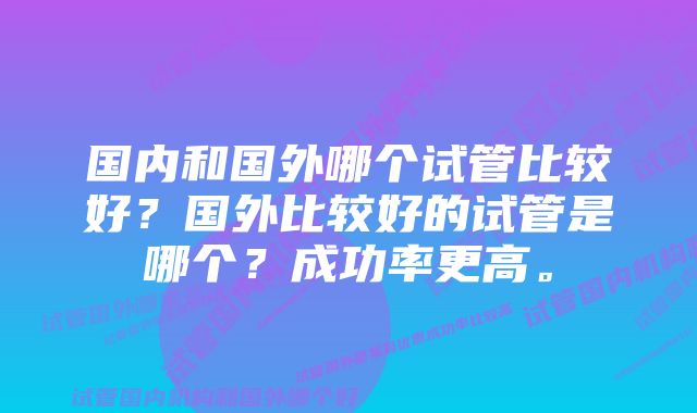 国内和国外哪个试管比较好？国外比较好的试管是哪个？成功率更高。