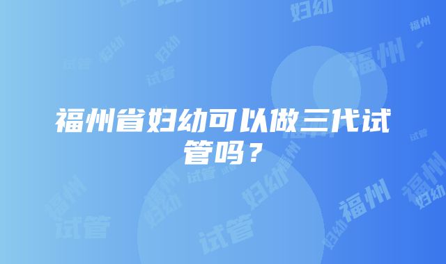 福州省妇幼可以做三代试管吗？