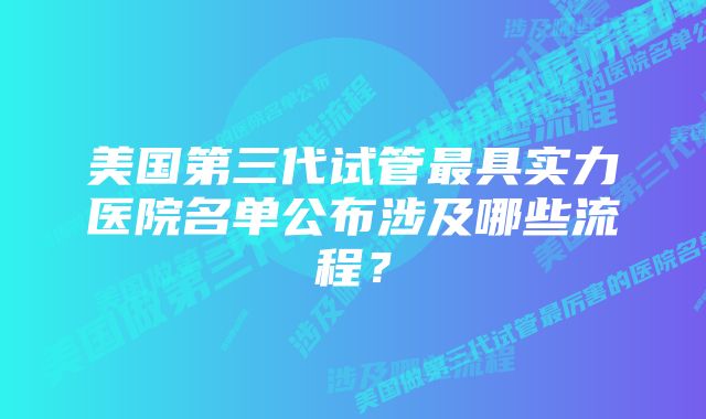 美国第三代试管最具实力医院名单公布涉及哪些流程？