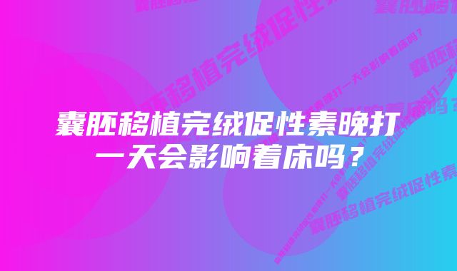 囊胚移植完绒促性素晚打一天会影响着床吗？