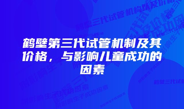 鹤壁第三代试管机制及其价格，与影响儿童成功的因素