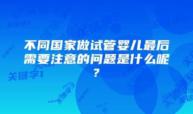 不同国家做试管婴儿最后需要注意的问题是什么呢?