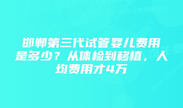 邯郸第三代试管婴儿费用是多少？从体检到移植，人均费用才4万