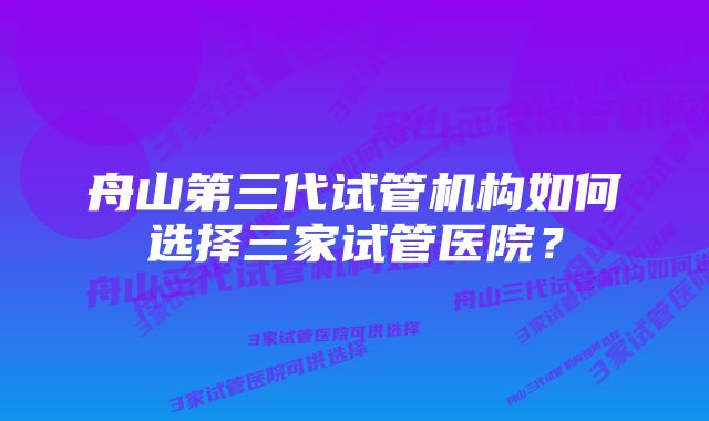 舟山第三代试管机构如何选择三家试管医院？